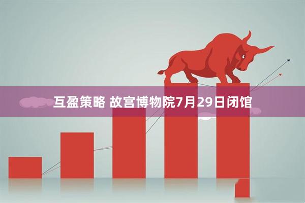 互盈策略 故宫博物院7月29日闭馆