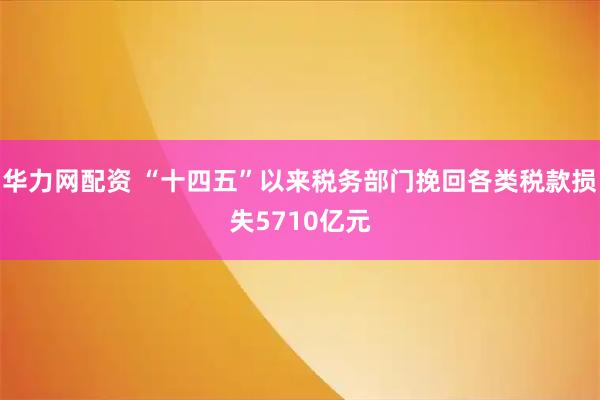 华力网配资 “十四五”以来税务部门挽回各类税款损失5710亿元