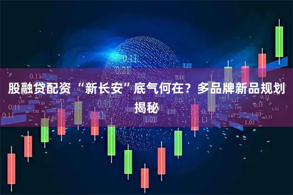 股融贷配资 “新长安”底气何在？多品牌新品规划揭秘