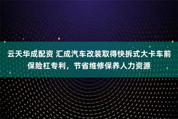 云天华成配资 汇成汽车改装取得快拆式大卡车前保险杠专利，节省维修保养人力资源