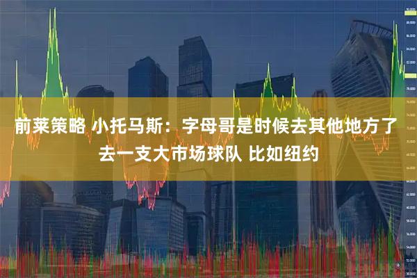 前莱策略 小托马斯：字母哥是时候去其他地方了 去一支大市场球队 比如纽约