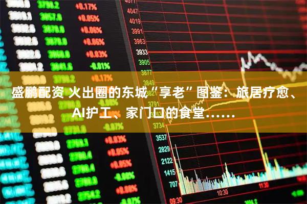 盛鹏配资 火出圈的东城“享老”图鉴：旅居疗愈、AI护工、家门口的食堂……