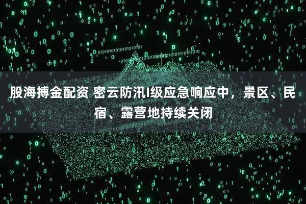 股海搏金配资 密云防汛I级应急响应中，景区、民宿、露营地持续关闭