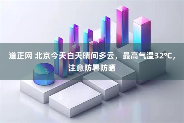 道正网 北京今天白天晴间多云，最高气温32℃，注意防暑防晒