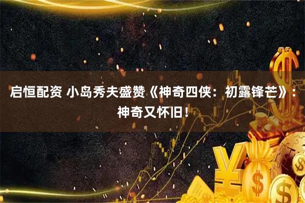 启恒配资 小岛秀夫盛赞《神奇四侠：初露锋芒》：神奇又怀旧！