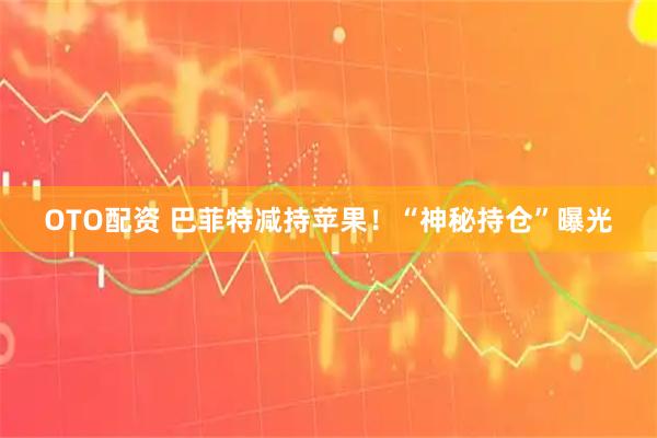 OTO配资 巴菲特减持苹果！“神秘持仓”曝光