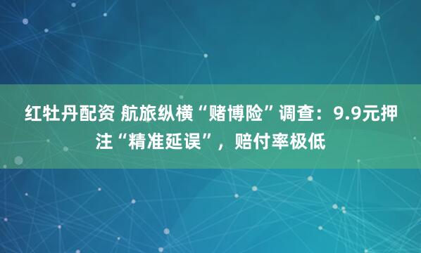 红牡丹配资 航旅纵横“赌博险”调查：9.9元押注“精准延误”，赔付率极低