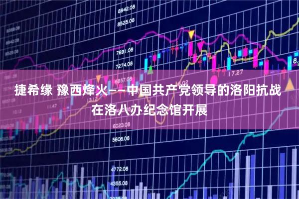 捷希缘 豫西烽火——中国共产党领导的洛阳抗战 在洛八办纪念馆开展