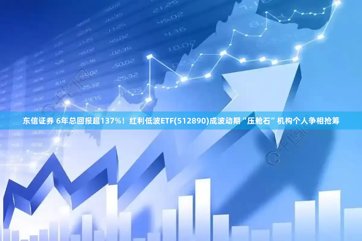 东信证券 6年总回报超137%！红利低波ETF(512890)成波动期“压舱石”机构个人争相抢筹