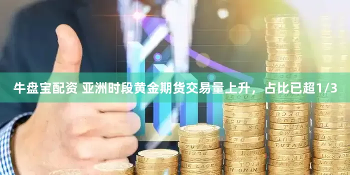 牛盘宝配资 亚洲时段黄金期货交易量上升，占比已超1/3