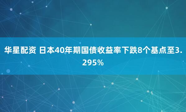 华星配资 日本40年期国债收益率下跌8个基点至3.295%