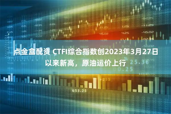 点金盒配资 CTFI综合指数创2023年3月27日以来新高，原油运价上行