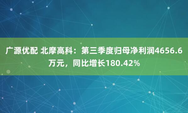 广源优配 北摩高科：第三季度归母净利润4656.6万元，同比增长180.42%