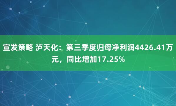 宣发策略 泸天化：第三季度归母净利润4426.41万元，同比增加17.25%