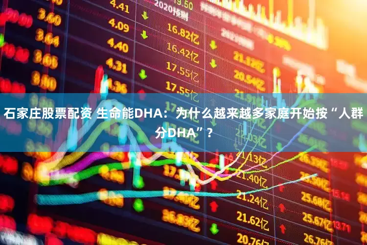 石家庄股票配资 生命能DHA：为什么越来越多家庭开始按“人群分DHA”？