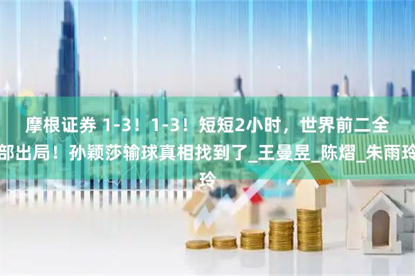 摩根证券 1-3！1-3！短短2小时，世界前二全部出局！孙颖莎输球真相找到了_王曼昱_陈熠_朱雨玲