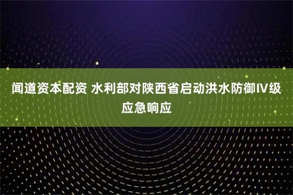 闻道资本配资 水利部对陕西省启动洪水防御Ⅳ级应急响应