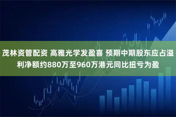茂林资管配资 高雅光学发盈喜 预期中期股东应占溢利净额约880万至960万港元同比扭亏为盈