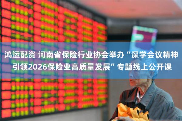鸿运配资 河南省保险行业协会举办“深学会议精神 引领2026保险业高质量发展”专题线上公开课