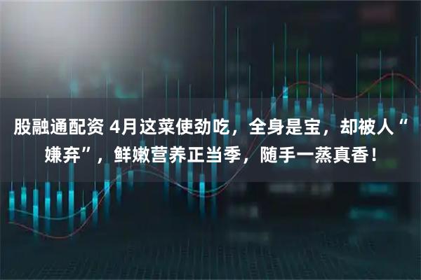 股融通配资 4月这菜使劲吃，全身是宝，却被人“嫌弃”，鲜嫩营养正当季，随手一蒸真香！