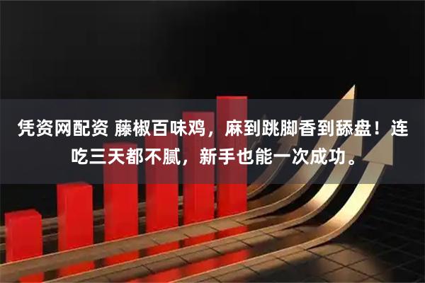 凭资网配资 藤椒百味鸡，麻到跳脚香到舔盘！连吃三天都不腻，新手也能一次成功。
