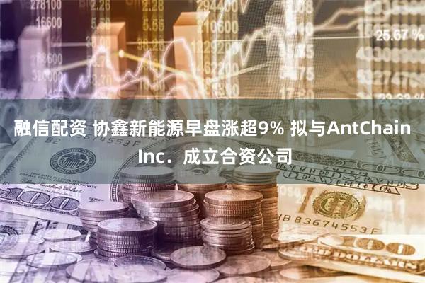 融信配资 协鑫新能源早盘涨超9% 拟与AntChain Inc．成立合资公司
