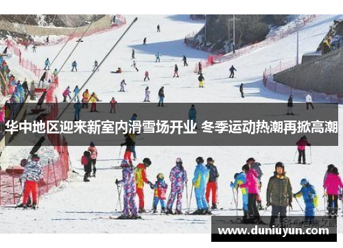 华中地区迎来新室内滑雪场开业 冬季运动热潮再掀高潮